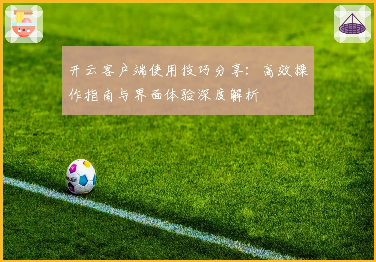 开云客户端使用技巧分享：高效操作指南与界面体验深度解析