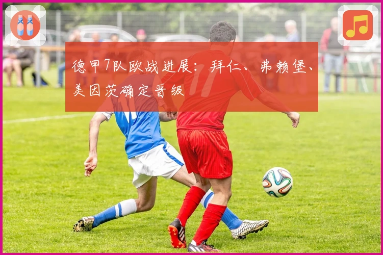 德甲7队欧战进展：拜仁、弗赖堡、美因茨确定晋级