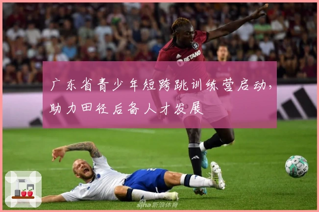 广东省青少年短跨跳训练营启动，助力田径后备人才发展