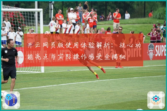 开云网页版使用体验解析：核心功能亮点与实际操作感受全揭秘