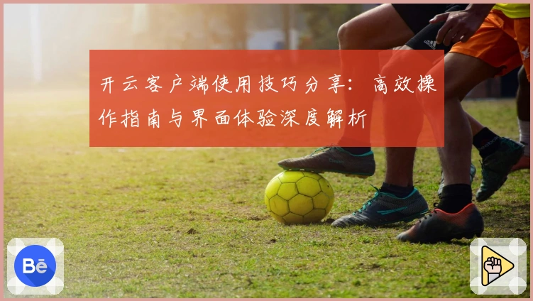 开云客户端使用技巧分享：高效操作指南与界面体验深度解析