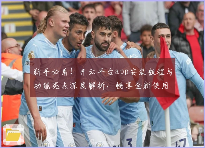 新手必看！开云平台app安装教程与功能亮点深度解析，畅享全新使用体验