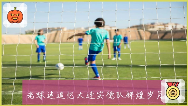 老球迷追忆大连实德队辉煌岁月