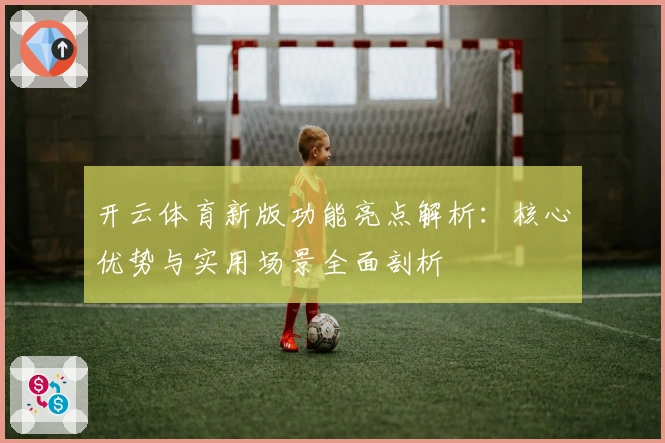 开云体育新版功能亮点解析：核心优势与实用场景全面剖析