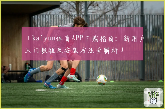「kaiyun体育APP下载指南：新用户入门教程及安装方法全解析」