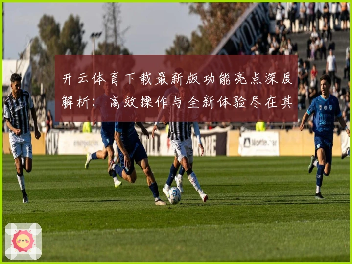 开云体育下载最新版功能亮点深度解析：高效操作与全新体验尽在其中