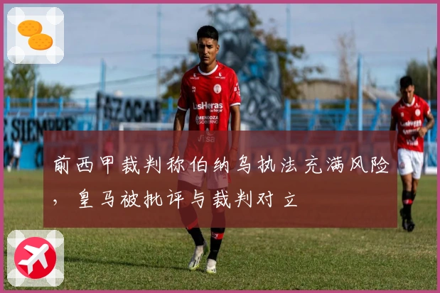 前西甲裁判称伯纳乌执法充满风险，皇马被批评与裁判对立