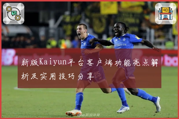 新版Kaiyun平台客户端功能亮点解析及实用技巧分享