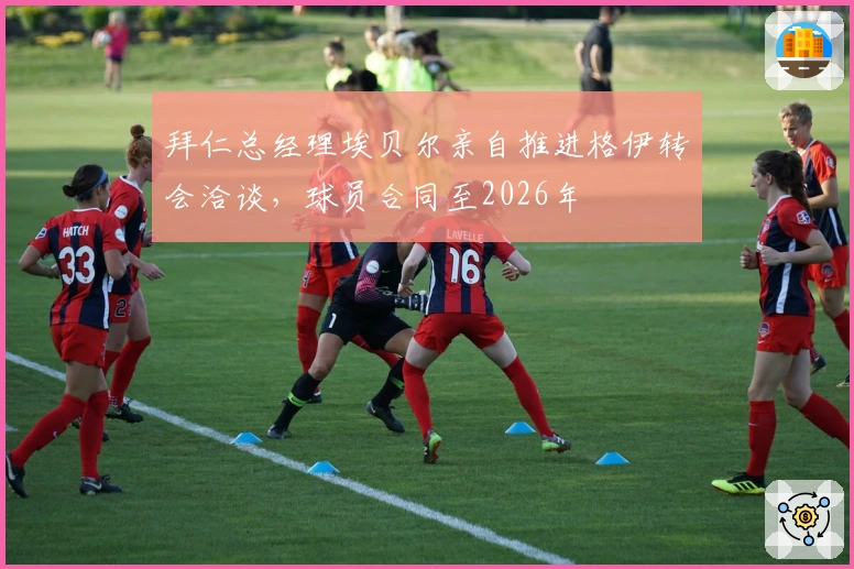 拜仁总经理埃贝尔亲自推进格伊转会洽谈，球员合同至2026年