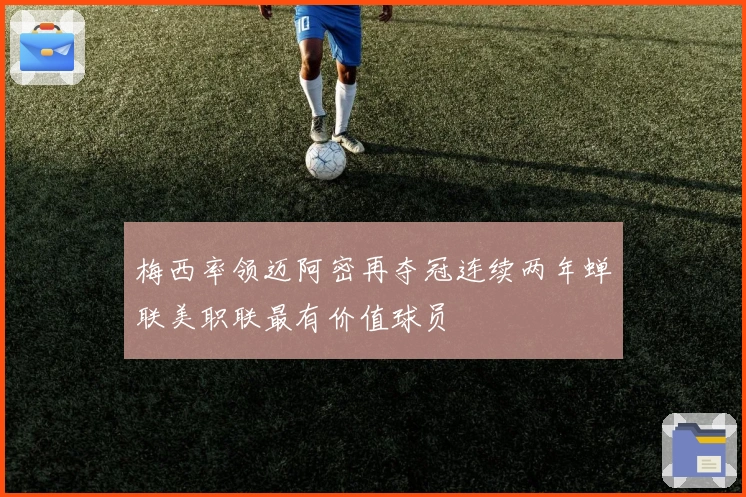 梅西率领迈阿密再夺冠连续两年蝉联美职联最有价值球员