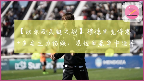 【切尔西关键之战】穆德里克停赛+多名主力伤缺，恩佐率豪华中场冲击埃弗顿防线