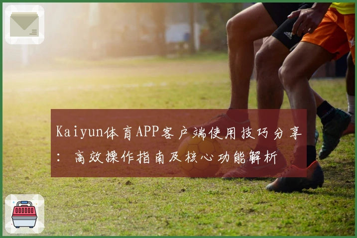 Kaiyun体育APP客户端使用技巧分享：高效操作指南及核心功能解析