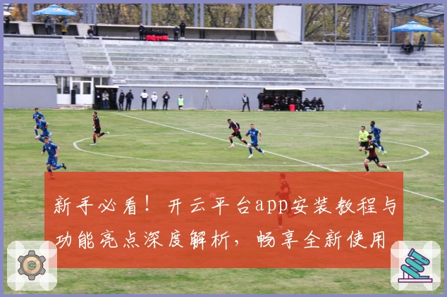 新手必看！开云平台app安装教程与功能亮点深度解析，畅享全新使用体验