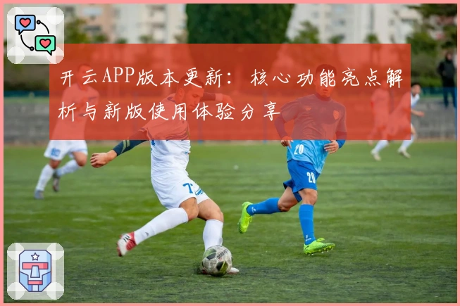 开云APP版本更新：核心功能亮点解析与新版使用体验分享