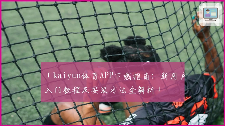 「kaiyun体育APP下载指南：新用户入门教程及安装方法全解析」