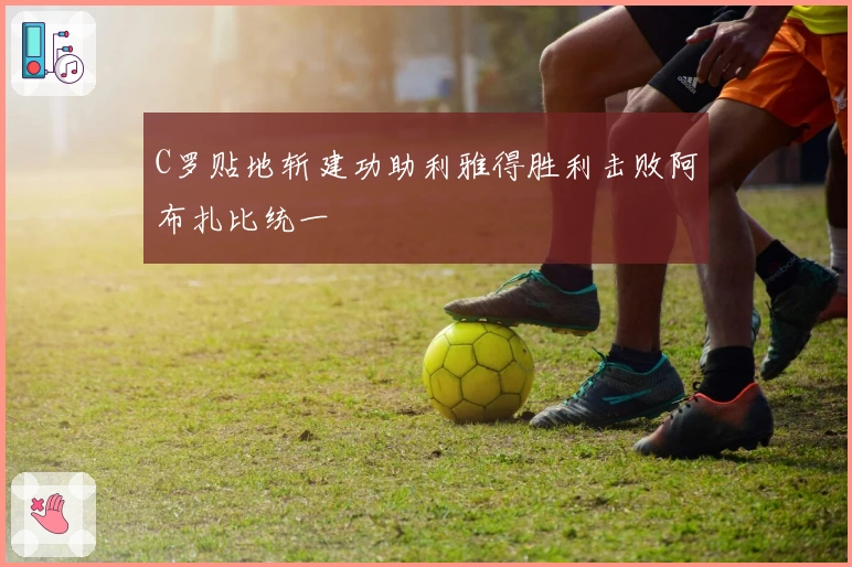 C罗贴地斩建功助利雅得胜利击败阿布扎比统一