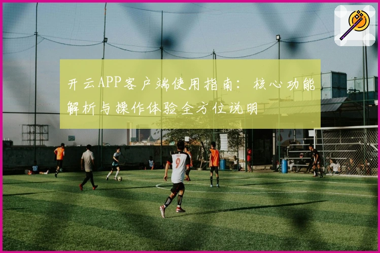 开云APP客户端使用指南：核心功能解析与操作体验全方位说明