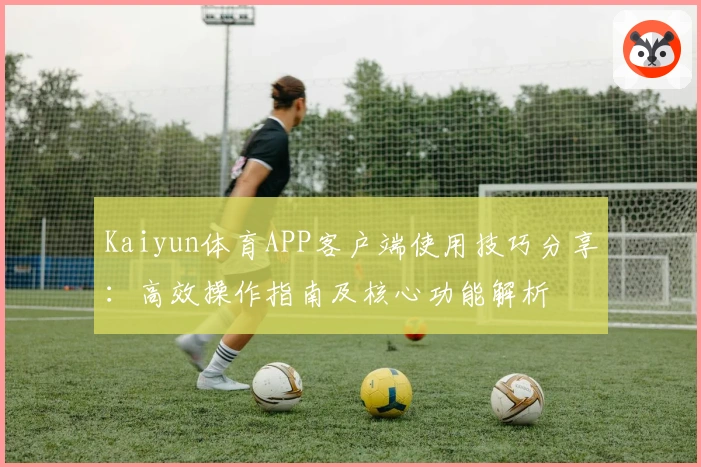 Kaiyun体育APP客户端使用技巧分享：高效操作指南及核心功能解析