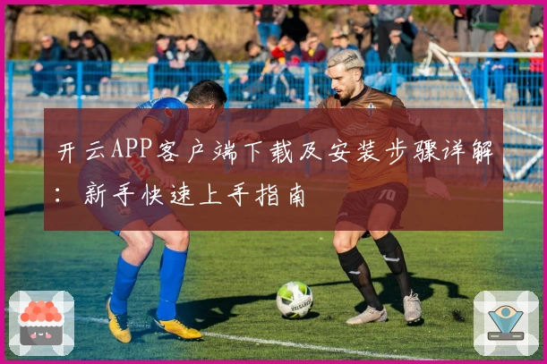 开云APP客户端下载及安装步骤详解:新手快速上手指南