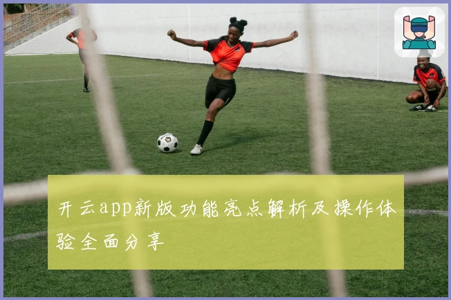 开云app新版功能亮点解析及操作体验全面分享