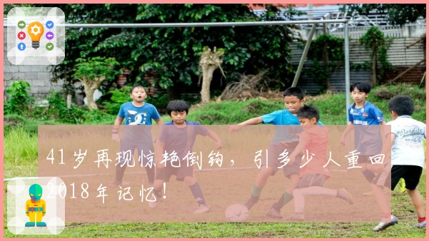 41岁再现惊艳倒钩，引多少人重回2018年记忆！