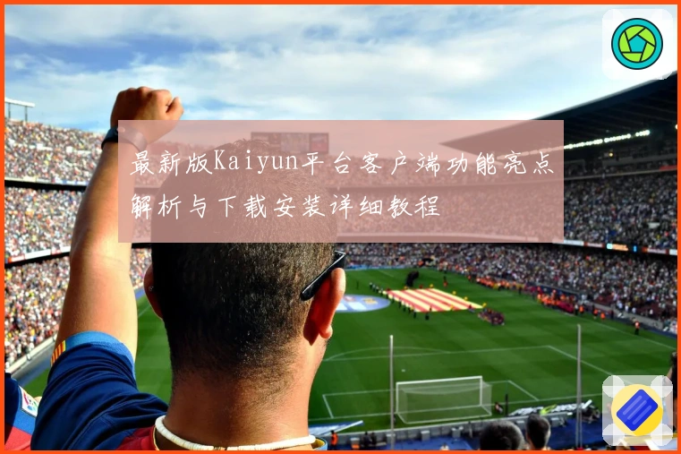 最新版Kaiyun平台客户端功能亮点解析与下载安装详细教程