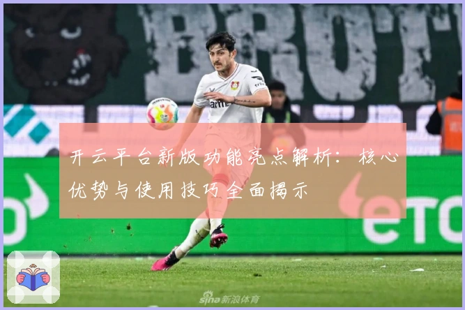 开云平台新版功能亮点解析：核心优势与使用技巧全面揭示
