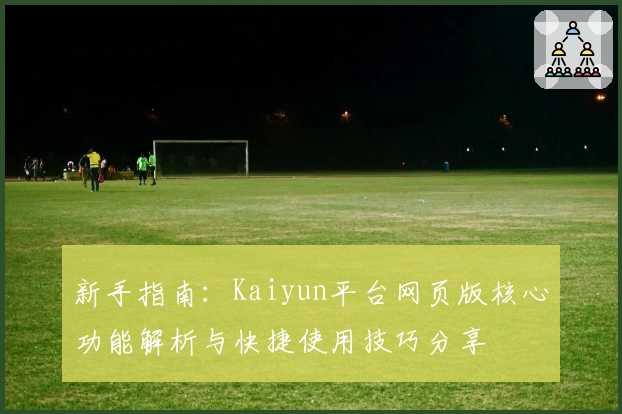 新手指南：Kaiyun平台网页版核心功能解析与快捷使用技巧分享