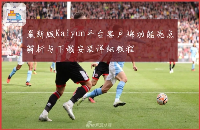 最新版Kaiyun平台客户端功能亮点解析与下载安装详细教程