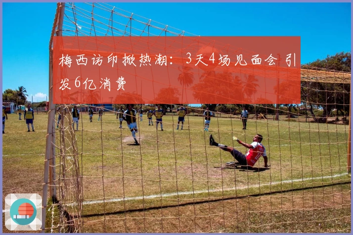 梅西访印掀热潮：3天4场见面会 引发6亿消费