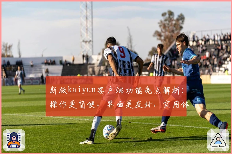 新版kaiyun客户端功能亮点解析：操作更简便，界面更友好，实用体验全面提升