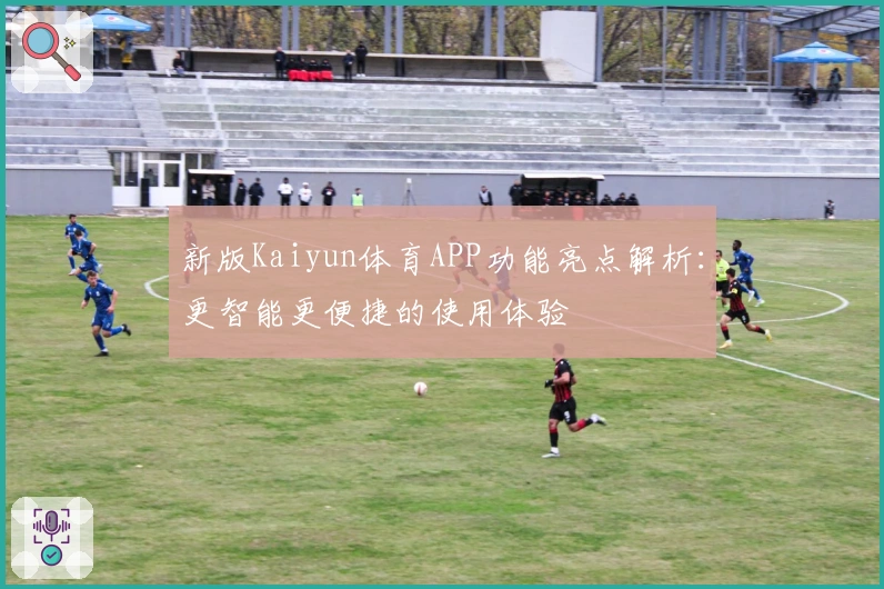 新版Kaiyun体育APP功能亮点解析:更智能更便捷的使用体验