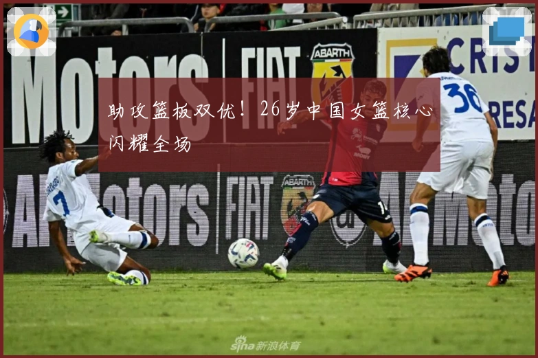 助攻篮板双优!26岁中国女篮核心闪耀全场