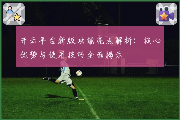 开云平台新版功能亮点解析:核心优势与使用技巧全面揭示
