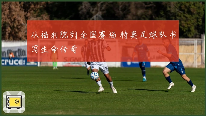 从福利院到全国赛场 特奥足球队书写生命传奇