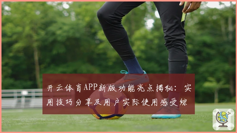 开云体育APP新版功能亮点揭秘：实用技巧分享及用户实际使用感受综合解析