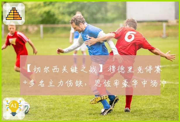 【切尔西关键之战】穆德里克停赛+多名主力伤缺，恩佐率豪华中场冲击埃弗顿防线