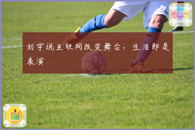 刘宇说互联网改变舞台，生活即是表演