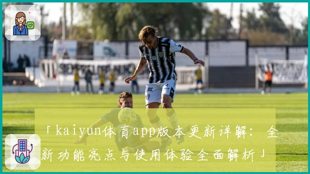 「kaiyun体育app版本更新详解：全新功能亮点与使用体验全面解析」