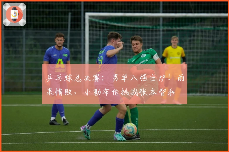 乒乓球总决赛：男单八强出炉！雨果惜败，小勒布伦挑战张本智和