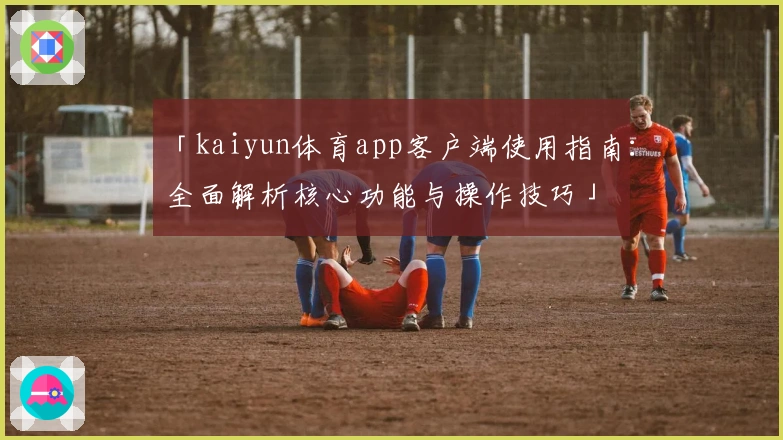 「kaiyun体育app客户端使用指南：全面解析核心功能与操作技巧」