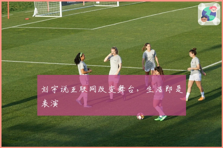 刘宇说互联网改变舞台,生活即是表演