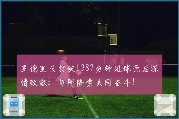 罗德里戈打破1387分钟进球荒后深情致敬：与阿隆索共同奋斗！