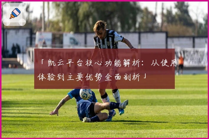 「凯云平台核心功能解析：从使用体验到主要优势全面剖析」