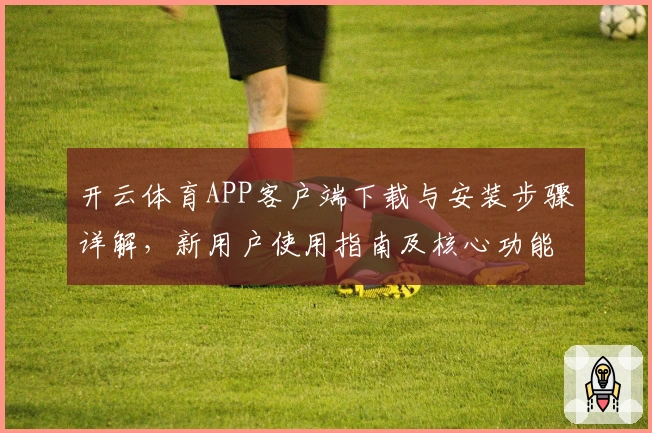 开云体育APP客户端下载与安装步骤详解，新用户使用指南及核心功能体验解析