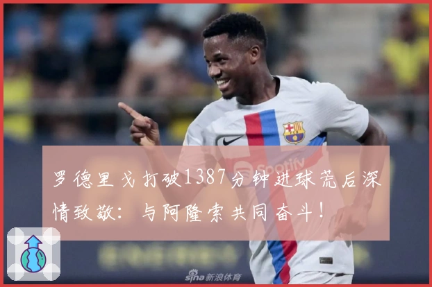 罗德里戈打破1387分钟进球荒后深情致敬：与阿隆索共同奋斗！