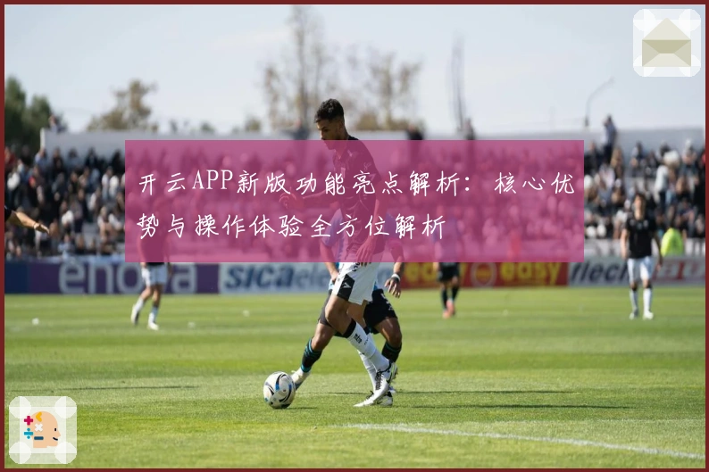 开云APP新版功能亮点解析：核心优势与操作体验全方位解析