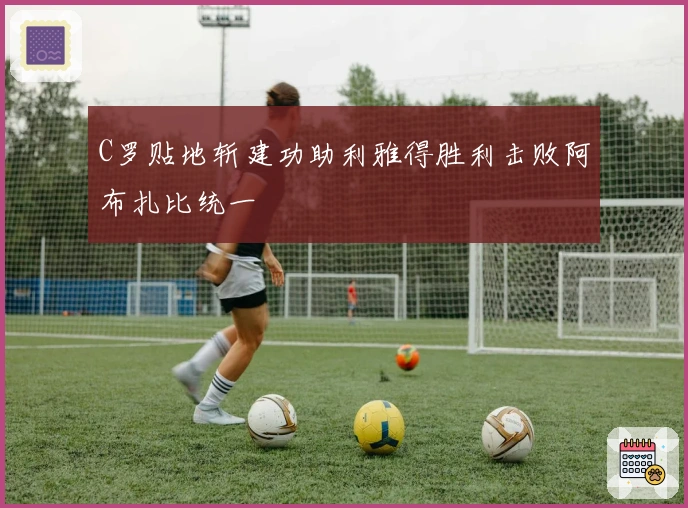 C罗贴地斩建功助利雅得胜利击败阿布扎比统一